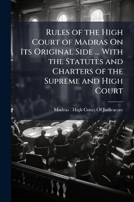 Rules of the High Court of Madras On Its Original Side ... With the Statutes and Charters of the Supreme and High Court