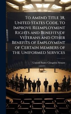 To Amend Title 38, United States Code, to Improve Reemployment Rights and Benefits of Veterans and Other Benefits of Employment of Certain Members of the Uniformed Services - 