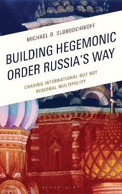 Building Hegemonic Order Russia's Way - Dr. Michael O. Slobodchikoff