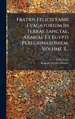 Fratris Felicis Fabri Evagatorium In Terrae Sanctae, Arabiae Et Egypti Peregrinatoniem, Volume 3...