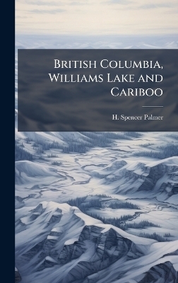 British Columbia, Williams Lake and Cariboo - H Spencer Palmer