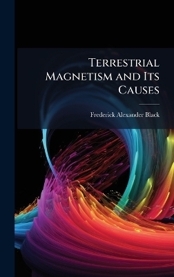 Terrestrial Magnetism and Its Causes - Frederick Alexander Black