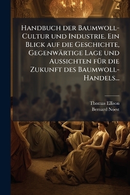 Handbuch der Baumwoll-Cultur und Industrie. Ein Blick auf die Geschichte, Gegenw&auml;rtige Lage und Aussichten f&Atilde;1/4r die Zukunft des Baumwoll-Handels... - Thomas Ellison, Bernard Noest