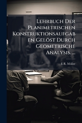 Lehrbuch Der Planimetrischen Konstruktionsaufgaben Gelöst Durch Geometrische Analysis. ... - E R Mã1/4ller