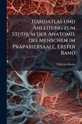 Handatlas und Anleitung zum Studium der Anatomie des Menschen im Präpariersaale, Erster Band - Wilhelm Henke