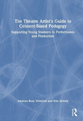 The Theatre Artist's Guide to Consent-Based Pedagogy - Amanda Rose Villarreal, Kim Shively