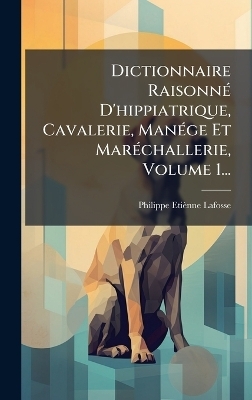 Dictionnaire RaisonnÃ(c) D'hippiatrique, Cavalerie, ManÃ(c)ge Et MarÃ(c)challerie, Volume 1... - Philippe Etiènne Lafosse