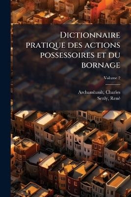 Dictionnaire pratique des actions possessoires et du bornage - Archambault Charles, Senly Ren&atilde;(c)
