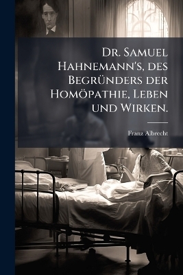 Dr. Samuel Hahnemann's, des Begr&Atilde;1/4nders der Hom&ouml;pathie, Leben und Wirken. - Franz Albrecht