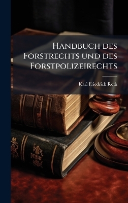Handbuch des Forstrechts und des Forstpolizeirechts - Karl Friedrich Roth