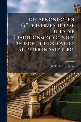 Die Arnonischen GÃ1/4terverzeichnisse und die Traditionscodices des Benedictinerklosters St. Peter in Salzburg.