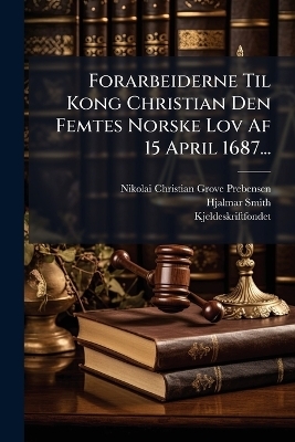 Forarbeiderne Til Kong Christian Den Femtes Norske Lov Af 15 April 1687... - Hjalmar Smith, Kjeldeskriftfondet (Norway)