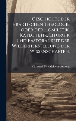 Geschichte der praktischen Theologie oder der Homiletik, Katechetik, Liturgik und Pastoral seit der Wiederherstellung der Wissenschaften.