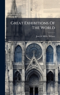 Great Exhibitions Of The World - Joseph Miller Wilson