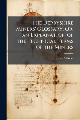 The Derbyshire Miners' Glossary; Or, an Explanation of the Technical Terms of the Miners