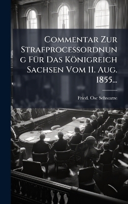 Commentar Zur Strafproce&Atilde;ordnung F&Atilde;1/4r Das K&ouml;nigreich Sachsen Vom 11. Aug. 1855... - Fried Osc Schwarze