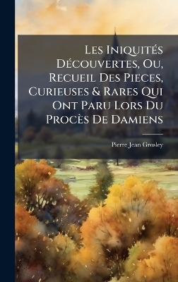 Les Iniquit&Atilde;(c)s D&Atilde;(c)couvertes, Ou, Recueil Des Pieces, Curieuses & Rares Qui Ont Paru Lors Du Proc&egrave;s De Damiens - Pierre Jean Grosley