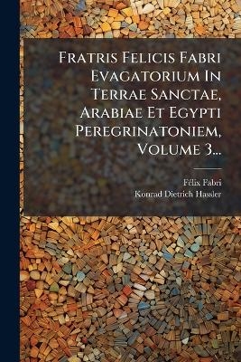 Fratris Felicis Fabri Evagatorium In Terrae Sanctae, Arabiae Et Egypti Peregrinatoniem, Volume 3...