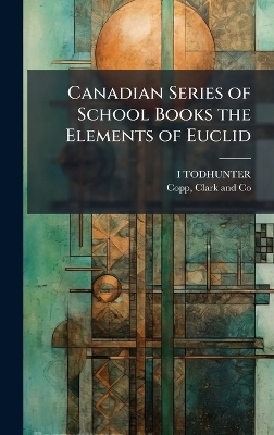Canadian Series of School Books the Elements of Euclid - I Todhunter