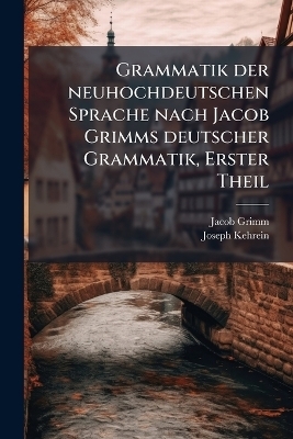 Grammatik der neuhochdeutschen Sprache nach Jacob Grimms deutscher Grammatik, Erster Theil - Jacob Grimm, Joseph Kehrein