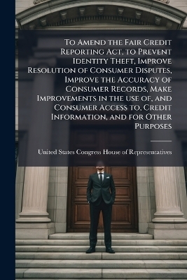 To Amend the Fair Credit Reporting Act, to Prevent Identity Theft, Improve Resolution of Consumer Disputes, Improve the Accuracy of Consumer Records, Make Improvements in the use of, and Consumer Access to, Credit Information, and for Other Purposes - 