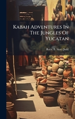 Kabah Adventures In The Jungles Of Yucatan - Robt B Stacy-Judd