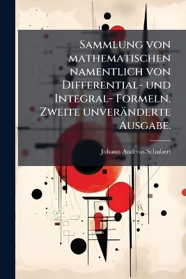 Sammlung von mathematischen namentlich von Differential- und Integral- Formeln. Zweite unver&auml;nderte Ausgabe. - Johann Andreas Schubert