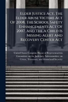 Elder Justice Act, The Elder Abuse Victims Act Of 2008, The School Safety Enhancements Act Of 2007, And The A Child Is Missing Alert And Recovery Center Act - 