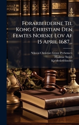 Forarbeiderne Til Kong Christian Den Femtes Norske Lov Af 15 April 1687... - Hjalmar Smith, Kjeldeskriftfondet (Norway)