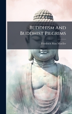 Buddhism And Buddhist Pilgrims - Friedrich Max Mueller