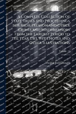 A Complete Collection of State Trials and Proceedings for High Treason and Other Crimes and Misdemeanors From the Earliest Period to the Year 1783, With Notes and Other Illustrations