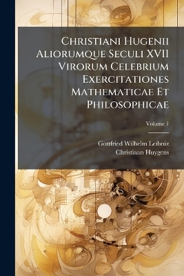 Christiani Hugenii Aliorumque Seculi XVII Virorum Celebrium Exercitationes Mathematicae Et Philosophicae - Gottfried Wilhelm Leibniz, Christiaan Huygens