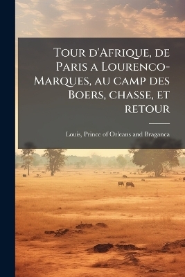 Tour d'Afrique, de Paris a Lourenco-Marques, au camp des Boers, chasse, et retour - 