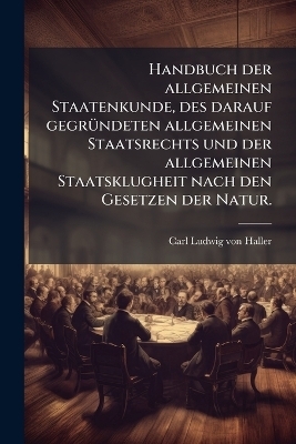 Handbuch der allgemeinen Staatenkunde, des darauf gegrÃ1/4ndeten allgemeinen Staatsrechts und der allgemeinen Staatsklugheit nach den Gesetzen der Natur.