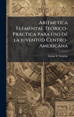 Aritmetica Elemental TeÃ3rico-Pràctica para uso de la juventud Centro-Americana