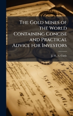 The Gold Mines of the World Containing Concise and Practical Advice for Investors - J H B Curle