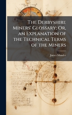 The Derbyshire Miners' Glossary; Or, an Explanation of the Technical Terms of the Miners