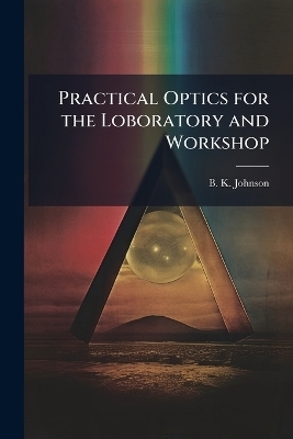 Practical Optics for the Loboratory and Workshop - B K Johnson