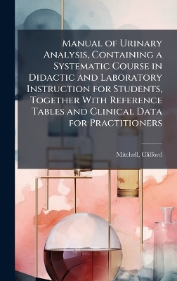 Manual of Urinary Analysis, Containing a Systematic Course in Didactic and Laboratory Instruction for Students, Together With Reference Tables and Clinical Data for Practitioners
