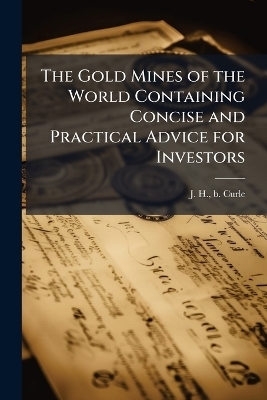 The Gold Mines of the World Containing Concise and Practical Advice for Investors - J H B Curle