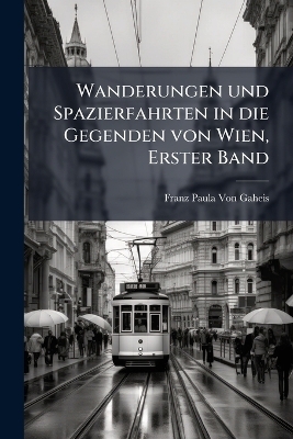 Wanderungen und Spazierfahrten in die Gegenden von Wien, Erster Band - Franz Paula Von Gaheis