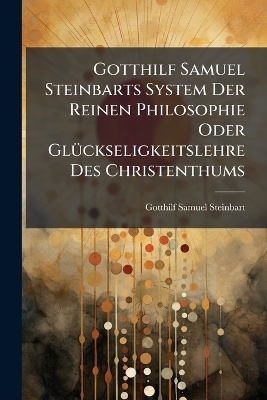 Gotthilf Samuel Steinbarts System Der Reinen Philosophie Oder GlÃ1/4ckseligkeitslehre Des Christenthums