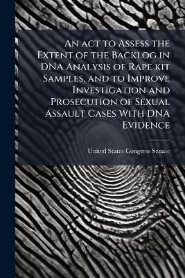 An act to Assess the Extent of the Backlog in DNA Analysis of Rape kit Samples, and to Improve Investigation and Prosecution of Sexual Assault Cases With DNA Evidence - 
