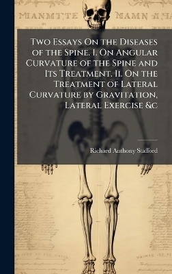 Two Essays On the Diseases of the Spine. I. On Angular Curvature of the Spine and Its Treatment. Ii. On the Treatment of Lateral Curvature by Gravitation, Lateral Exercise &c - Richard Anthony Stafford
