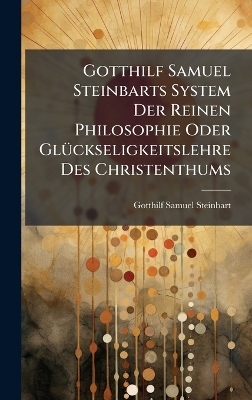 Gotthilf Samuel Steinbarts System Der Reinen Philosophie Oder GlÃ1/4ckseligkeitslehre Des Christenthums