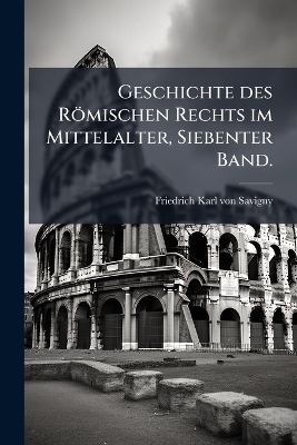 Geschichte des Römischen Rechts im Mittelalter, Siebenter Band.