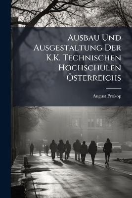 Ausbau Und Ausgestaltung Der K.K. Technischen Hochschulen &Atilde;-sterreichs - August Prokop