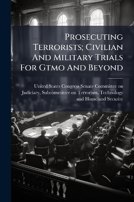 Prosecuting Terrorists; Civilian And Military Trials For Gtmo And Beyond - 