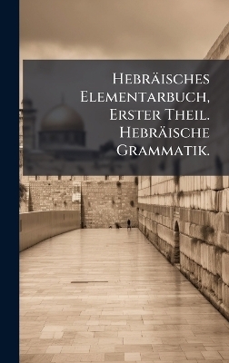 Hebr&auml;isches Elementarbuch, Erster Theil. Hebr&auml;ische Grammatik.