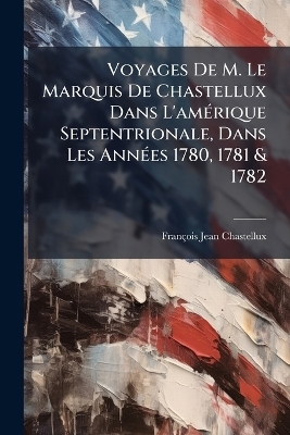 Voyages De M. Le Marquis De Chastellux Dans L'am&Atilde;(c)rique Septentrionale, Dans Les Ann&Atilde;(c)es 1780, 1781 & 1782 - Fran&ccedil;ois Jean Chastellux